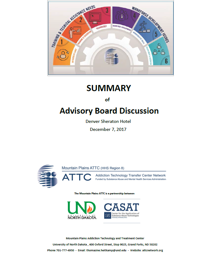 The first Mountain Plains ATTC Advisory Board Meeting was held in Denver, Colorado on Thursday, December 7, 2017. The Advisory Board is comprised of 32 individuals representing national, regional, state and local officials, private behavioral health providers, recovery organizations, tribal colleges, and state universities from the six-state region. Also in attendance were Region 8 HHS Regional Administrator Dr. Charles Smith (ex-officio) and Dennis Mohatt, Vice President for Behavioral Health of the Western Interstate Commission for Higher Education (WICHE). Breakout sessions with Advisory Board members were used to gather information on training/TA and workforce development needs. Three general themes were identified from the responses that are designated as priority needs: 1) importance of an integrated care focus; 2) expanded training and education on evidence-based practices; and 3) use of technology to enhance services. Following an afternoon panel discussion on workforce development, themes emerged in response to workforce development issues that included: 1) barriers to workforce development; 2) advancement of skills; and 3) recruitment and retention of professionals. Click Advisory Board Discussion Summary to review details from the summary. 